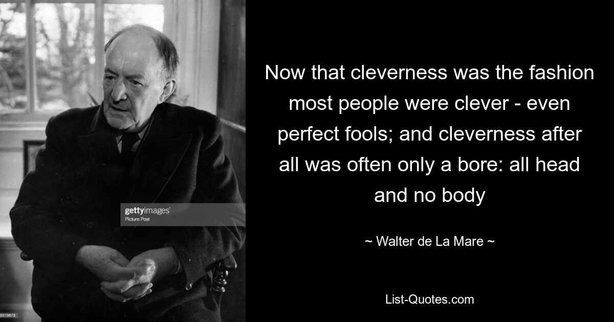 Теперь, когда ум вошёл в моду, большинство людей стали умными — даже полные дураки; а ум в конце концов часто был просто скукой: только голова, а не тело — © Walter de La Mare 