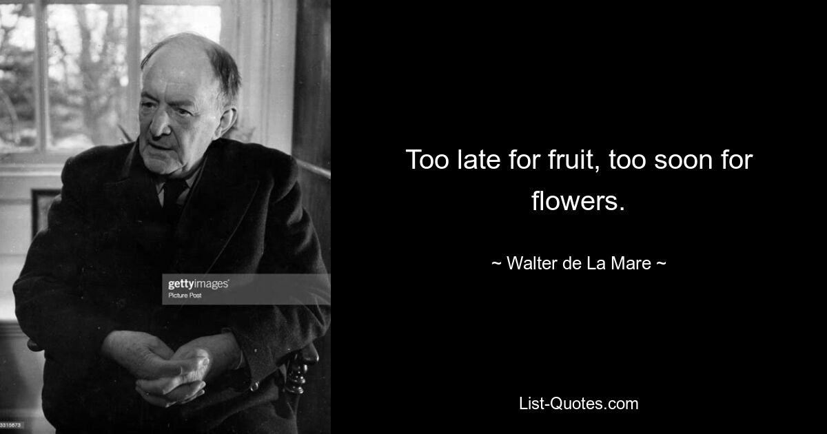 Too late for fruit, too soon for flowers. — © Walter de La Mare