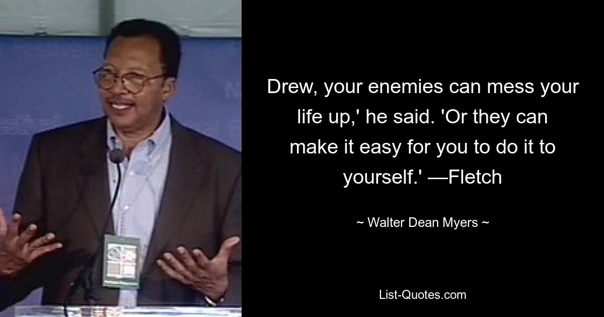 Drew, your enemies can mess your life up,' he said. 'Or they can make it easy for you to do it to yourself.' —Fletch — © Walter Dean Myers