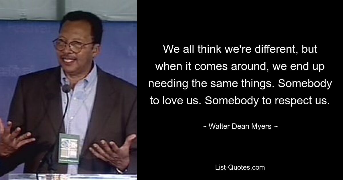 We all think we're different, but when it comes around, we end up needing the same things. Somebody to love us. Somebody to respect us. — © Walter Dean Myers