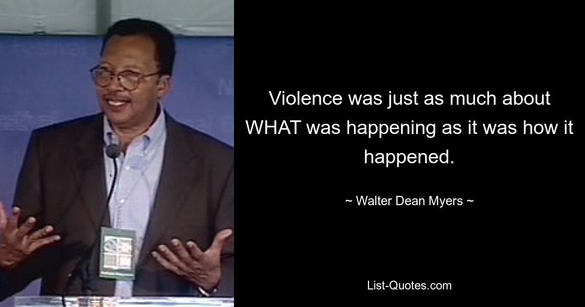 Violence was just as much about WHAT was happening as it was how it happened. — © Walter Dean Myers