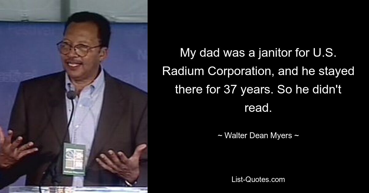 My dad was a janitor for U.S. Radium Corporation, and he stayed there for 37 years. So he didn't read. — © Walter Dean Myers