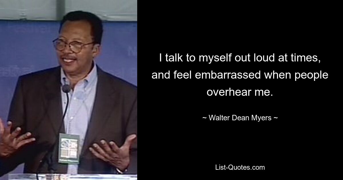 I talk to myself out loud at times, and feel embarrassed when people overhear me. — © Walter Dean Myers