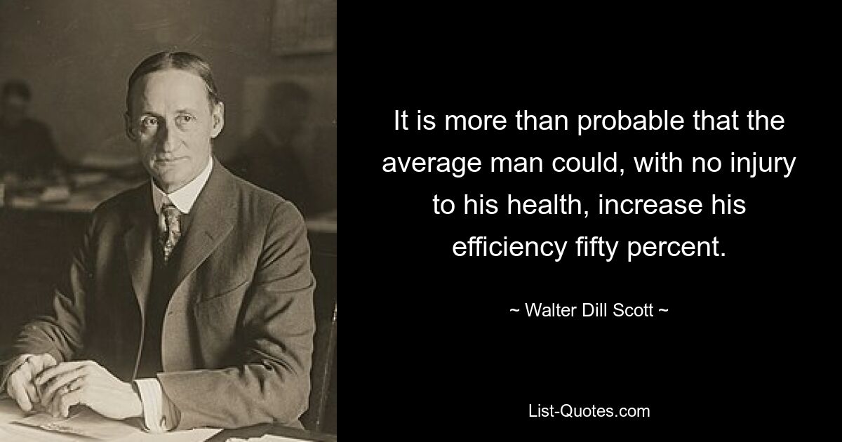 It is more than probable that the average man could, with no injury to his health, increase his efficiency fifty percent. — © Walter Dill Scott