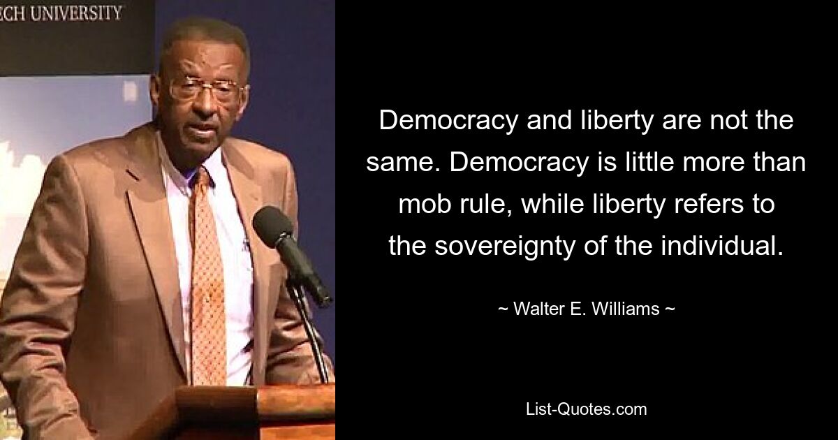 Демократия и свобода не одно и то же. Демократия — это не более чем правление толпы, тогда как свобода относится к суверенитету личности. — © Уолтер Э. Уильямс 