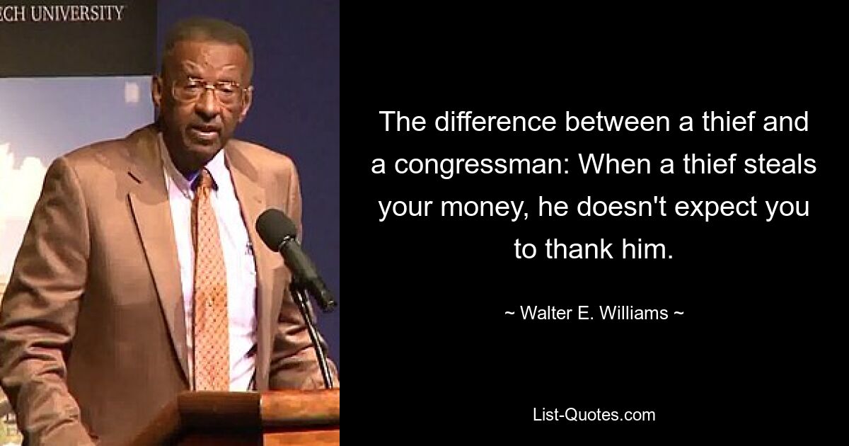 The difference between a thief and a congressman: When a thief steals your money, he doesn't expect you to thank him. — © Walter E. Williams