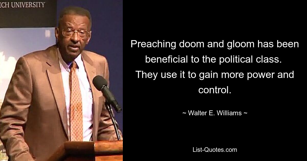 Preaching doom and gloom has been beneficial to the political class.  They use it to gain more power and control. — © Walter E. Williams