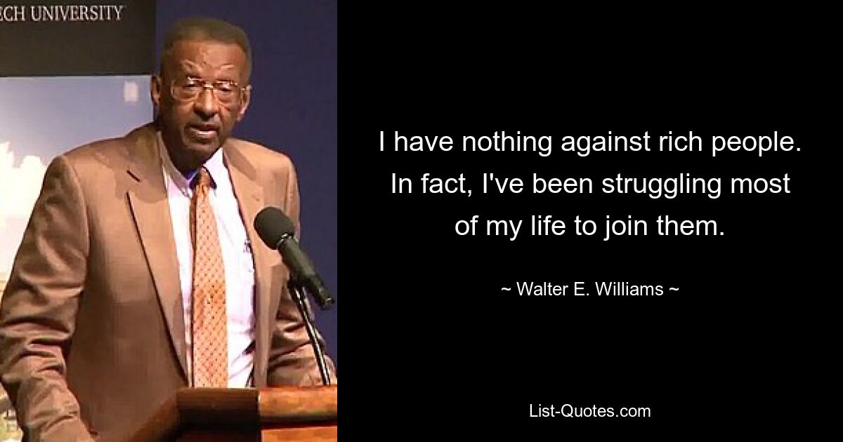 I have nothing against rich people. In fact, I've been struggling most of my life to join them. — © Walter E. Williams