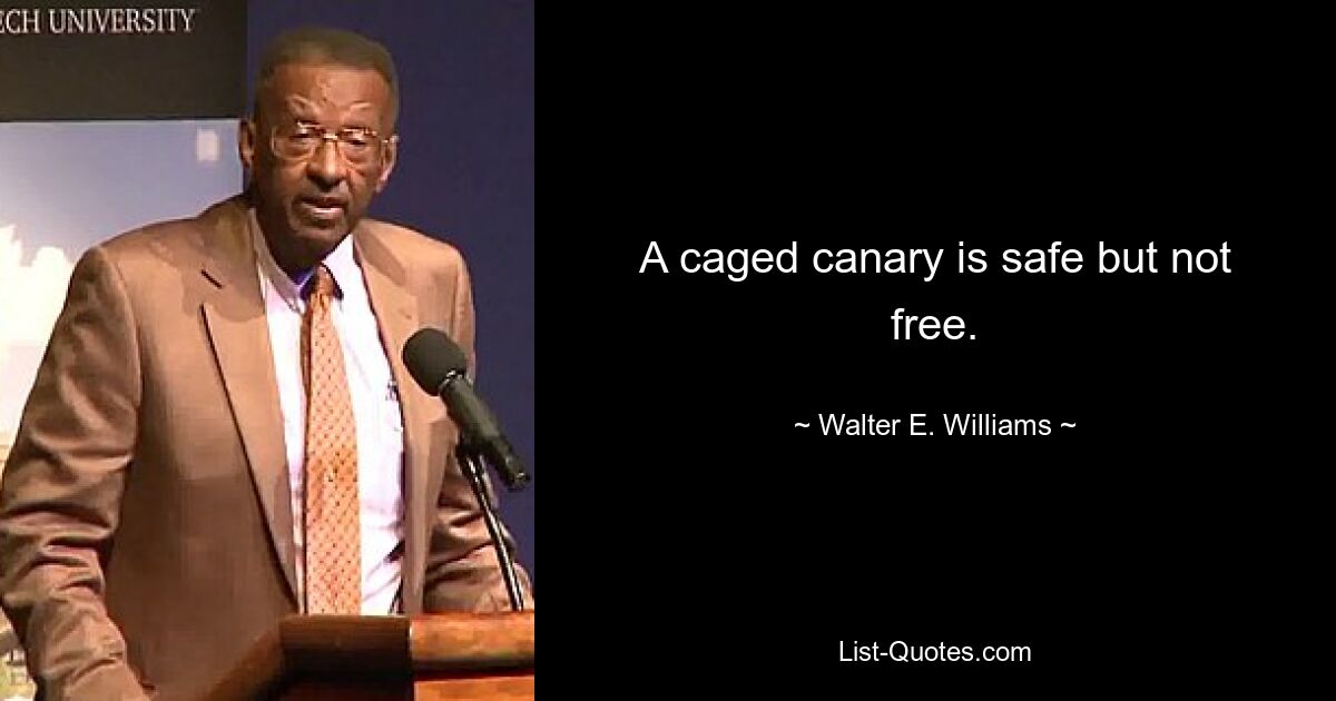 A caged canary is safe but not free. — © Walter E. Williams