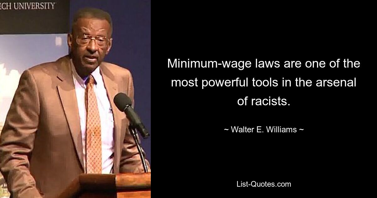 Minimum-wage laws are one of the most powerful tools in the arsenal of racists. — © Walter E. Williams