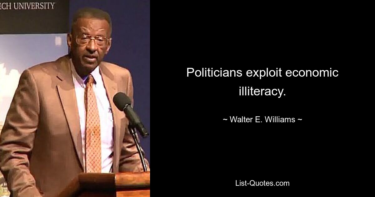 Politicians exploit economic illiteracy. — © Walter E. Williams