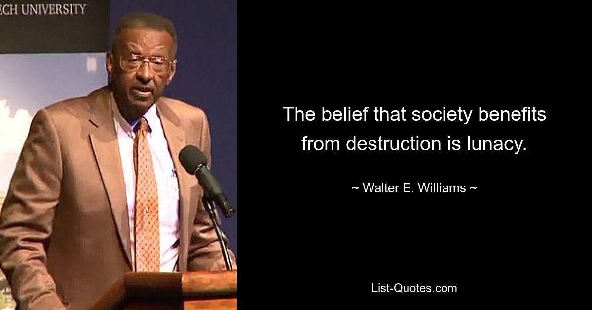 The belief that society benefits from destruction is lunacy. — © Walter E. Williams