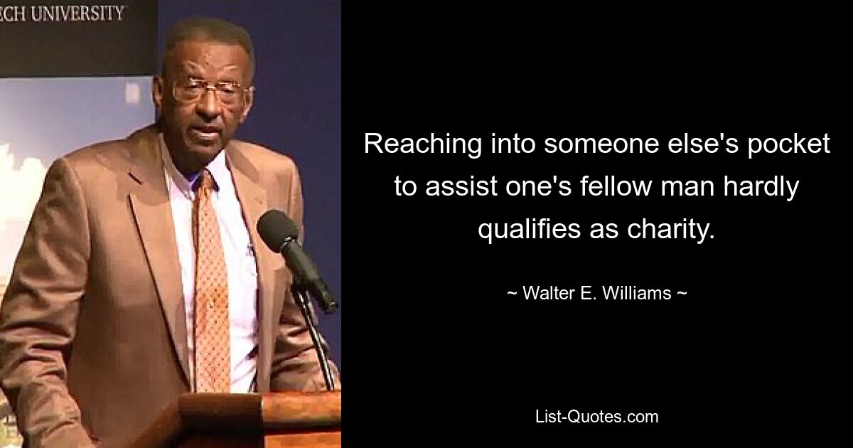 Reaching into someone else's pocket to assist one's fellow man hardly qualifies as charity. — © Walter E. Williams