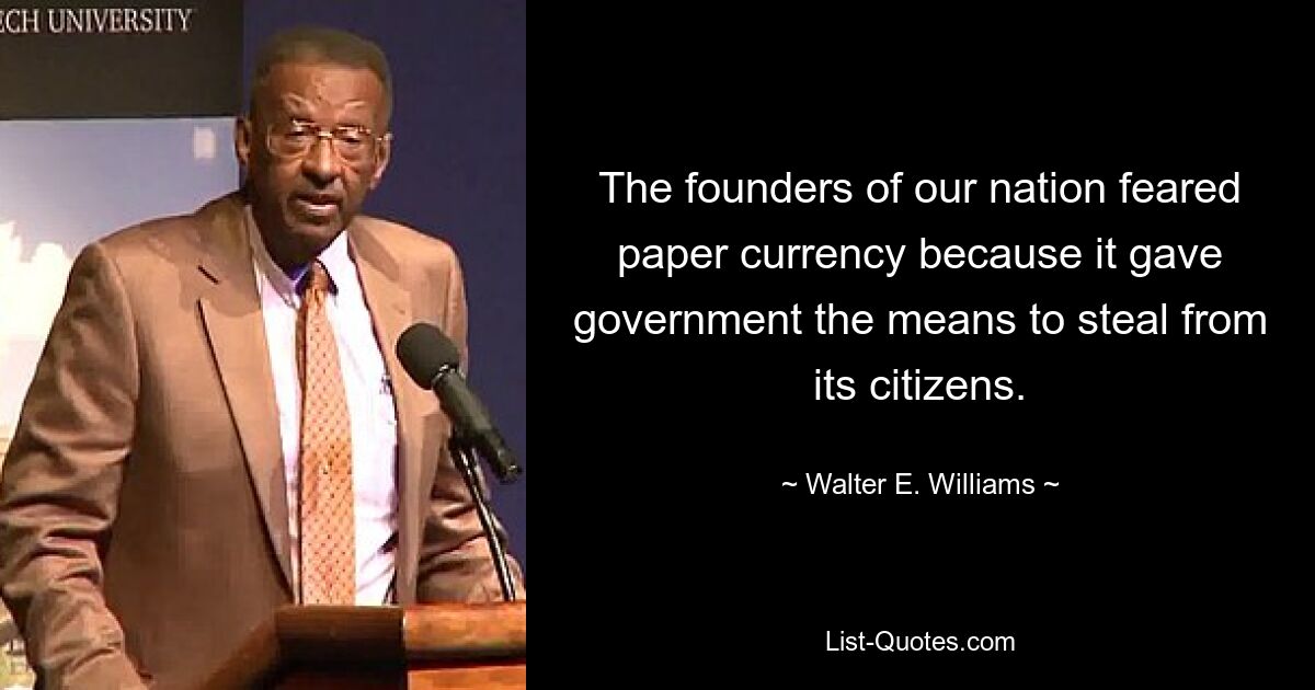 The founders of our nation feared paper currency because it gave government the means to steal from its citizens. — © Walter E. Williams