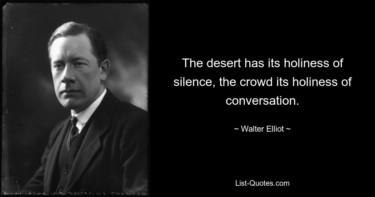 The desert has its holiness of silence, the crowd its holiness of conversation. — © Walter Elliot