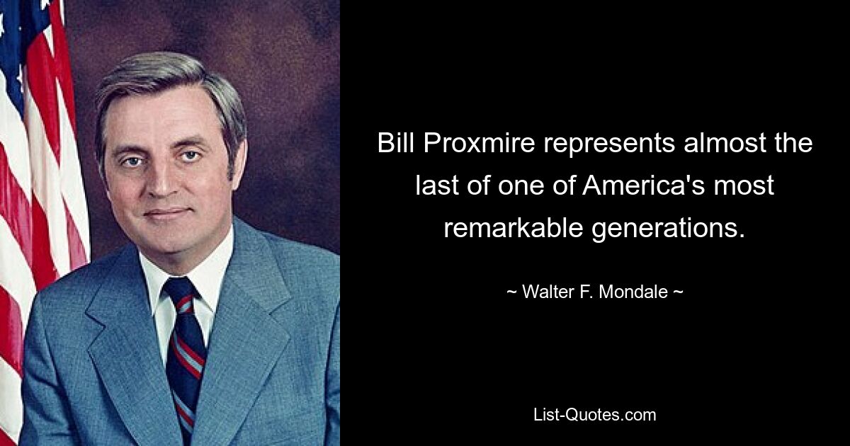 Bill Proxmire represents almost the last of one of America's most remarkable generations. — © Walter F. Mondale