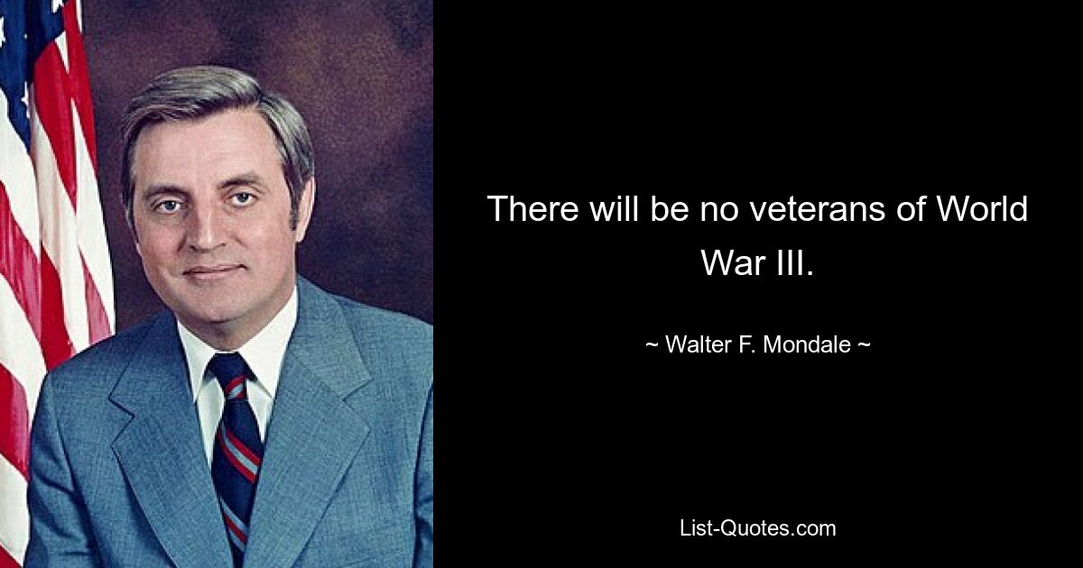 There will be no veterans of World War III. — © Walter F. Mondale