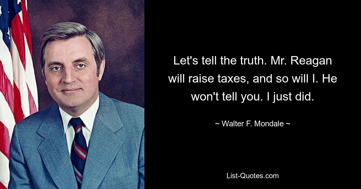 Let's tell the truth. Mr. Reagan will raise taxes, and so will I. He won't tell you. I just did. — © Walter F. Mondale