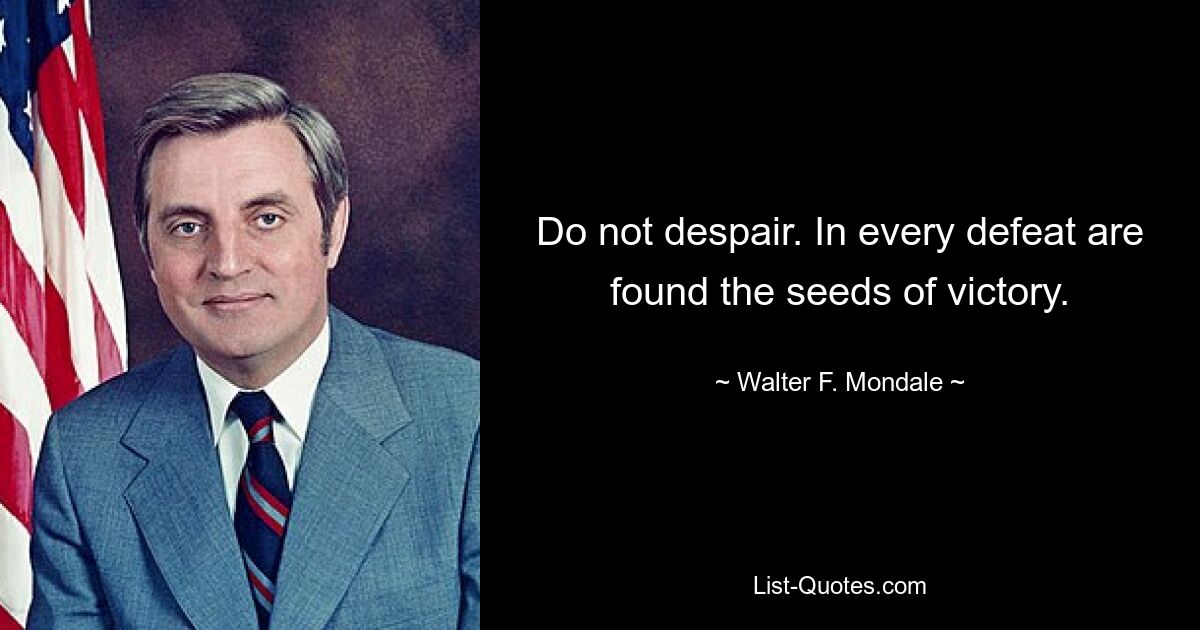 Do not despair. In every defeat are found the seeds of victory. — © Walter F. Mondale