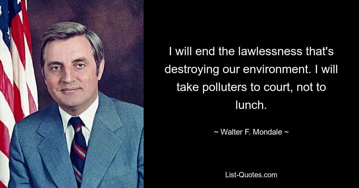 I will end the lawlessness that's destroying our environment. I will take polluters to court, not to lunch. — © Walter F. Mondale