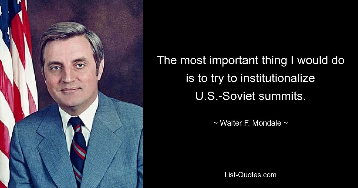 The most important thing I would do is to try to institutionalize U.S.-Soviet summits. — © Walter F. Mondale