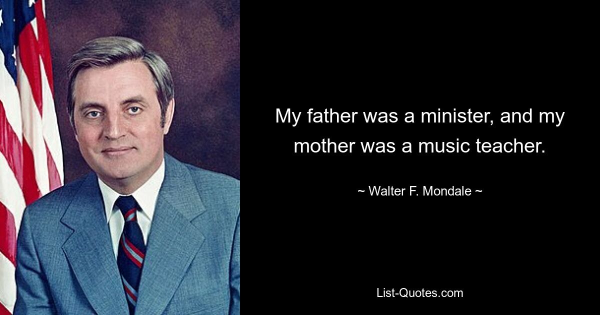 My father was a minister, and my mother was a music teacher. — © Walter F. Mondale