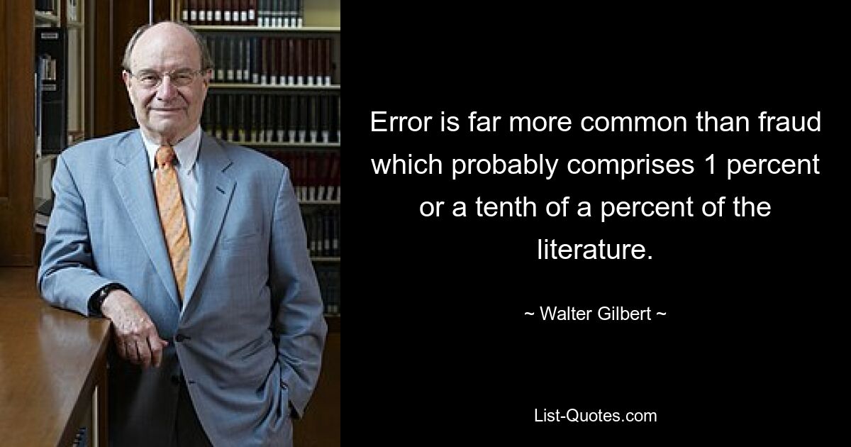 Error is far more common than fraud which probably comprises 1 percent or a tenth of a percent of the literature. — © Walter Gilbert