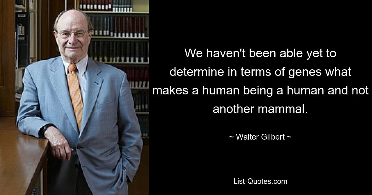 We haven't been able yet to determine in terms of genes what makes a human being a human and not another mammal. — © Walter Gilbert