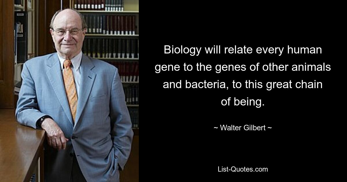 Biology will relate every human gene to the genes of other animals and bacteria, to this great chain of being. — © Walter Gilbert