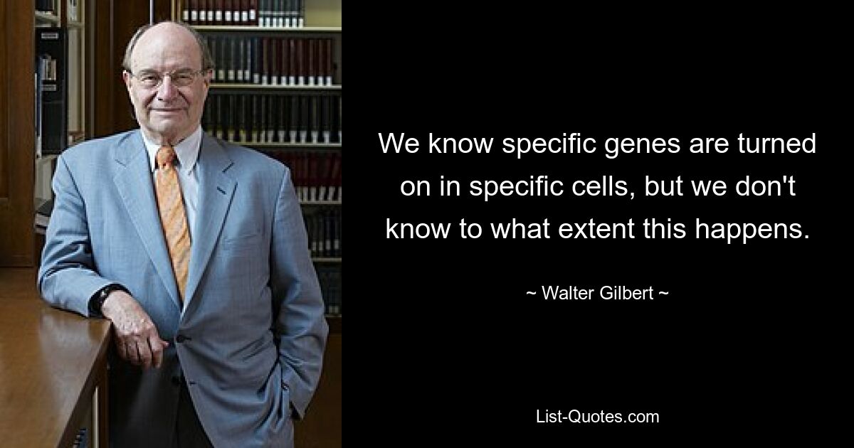 We know specific genes are turned on in specific cells, but we don't know to what extent this happens. — © Walter Gilbert