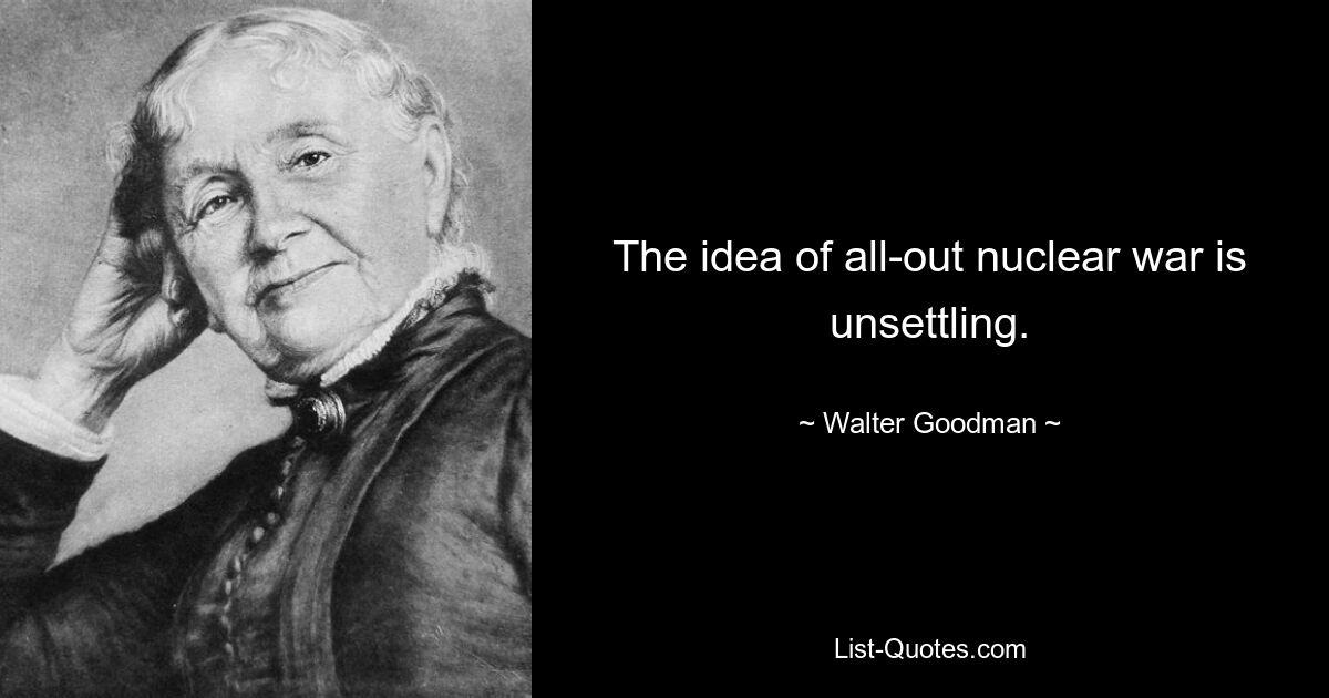 The idea of all-out nuclear war is unsettling. — © Walter Goodman