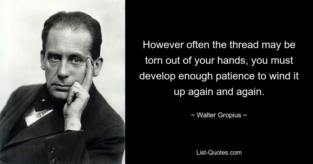 However often the thread may be torn out of your hands, you must develop enough patience to wind it up again and again. — © Walter Gropius