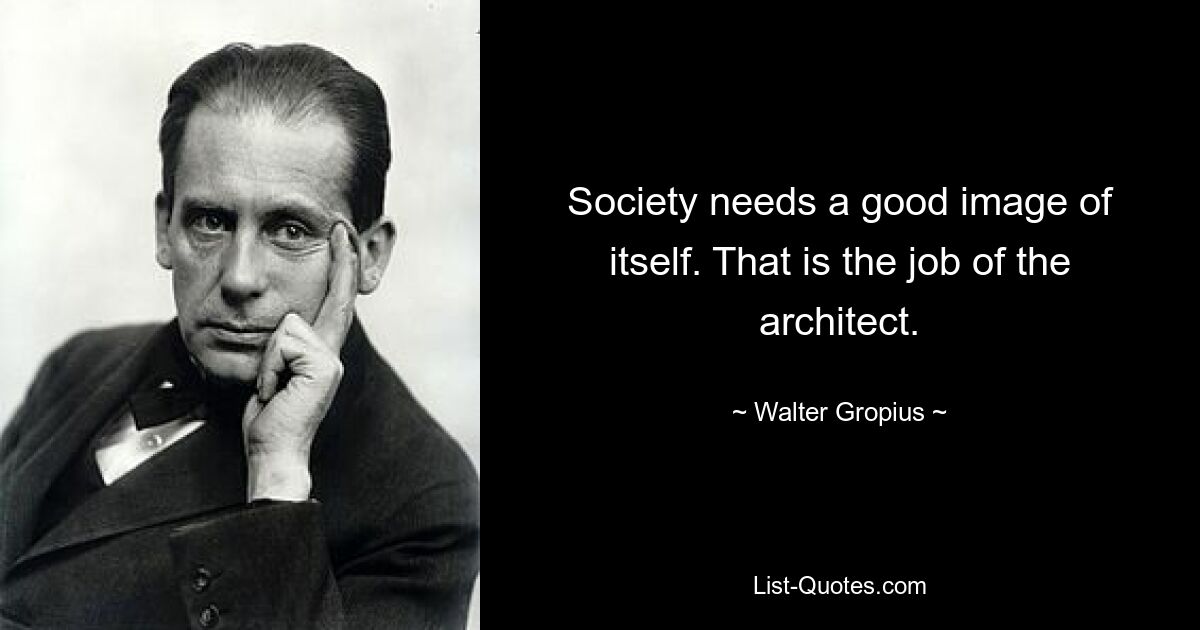 Society needs a good image of itself. That is the job of the architect. — © Walter Gropius