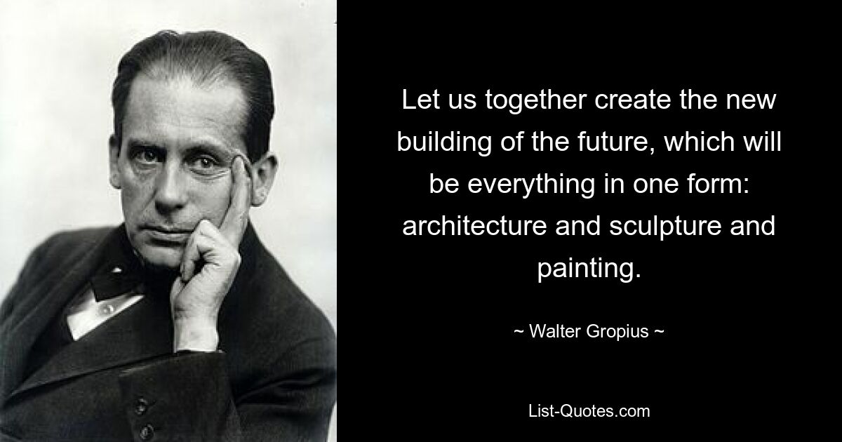 Let us together create the new building of the future, which will be everything in one form: architecture and sculpture and painting. — © Walter Gropius