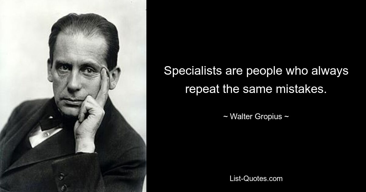 Specialists are people who always repeat the same mistakes. — © Walter Gropius