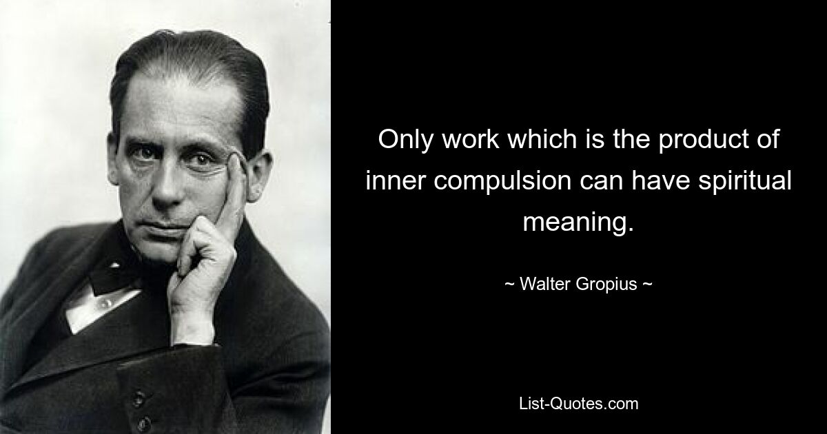 Only work which is the product of inner compulsion can have spiritual meaning. — © Walter Gropius