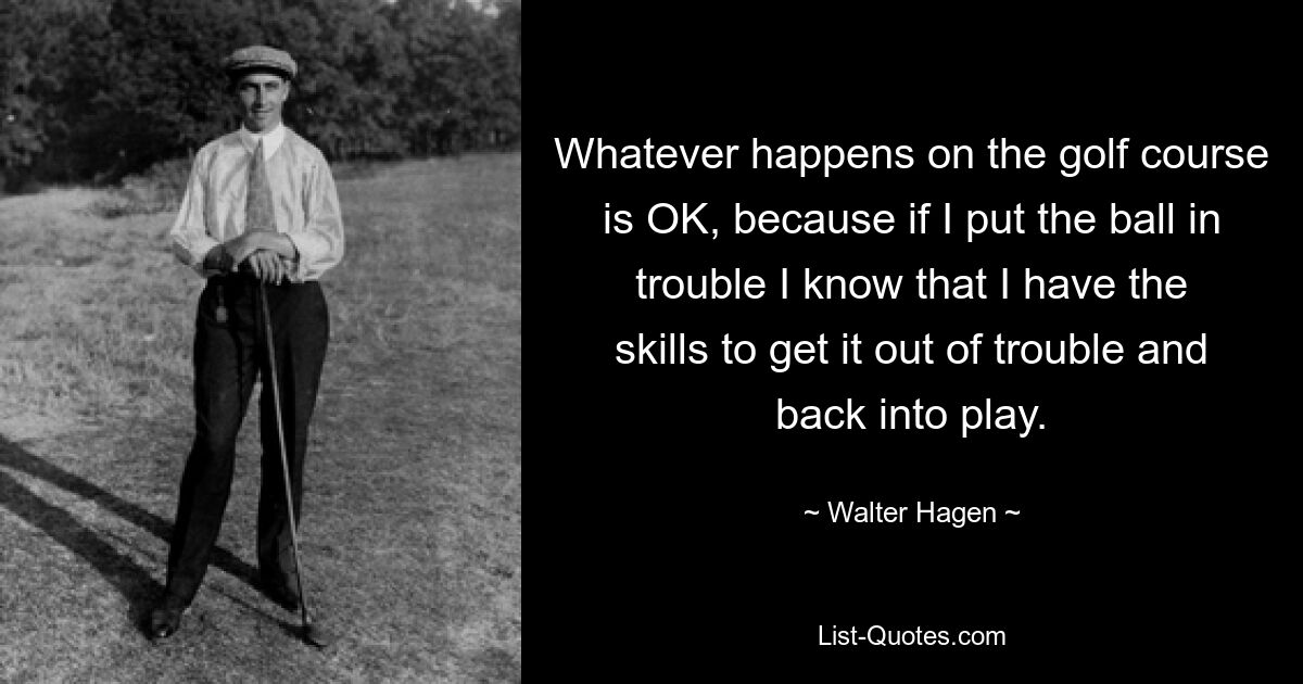 Whatever happens on the golf course is OK, because if I put the ball in trouble I know that I have the skills to get it out of trouble and back into play. — © Walter Hagen