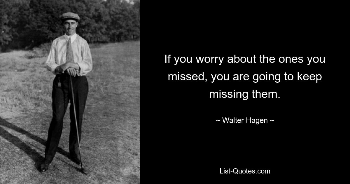 If you worry about the ones you missed, you are going to keep missing them. — © Walter Hagen