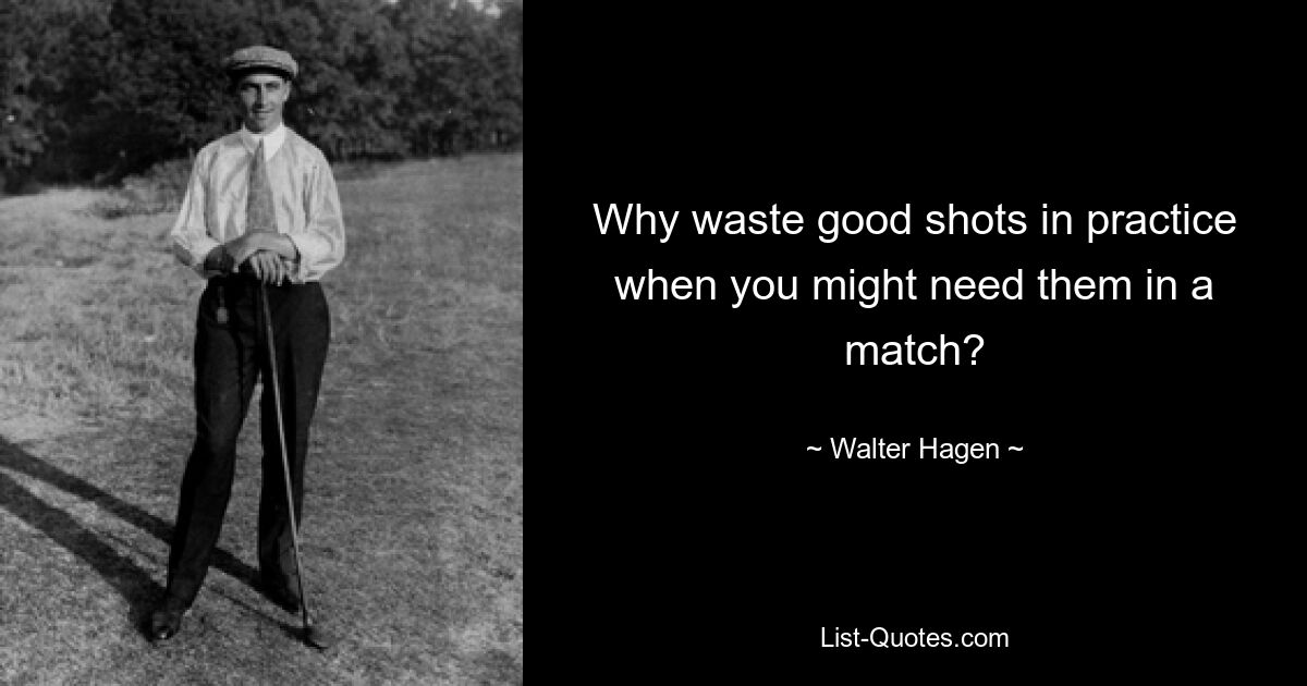 Why waste good shots in practice when you might need them in a match? — © Walter Hagen