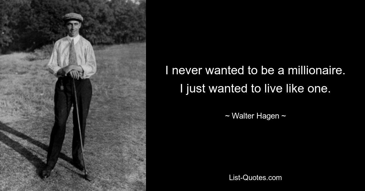 I never wanted to be a millionaire. I just wanted to live like one. — © Walter Hagen