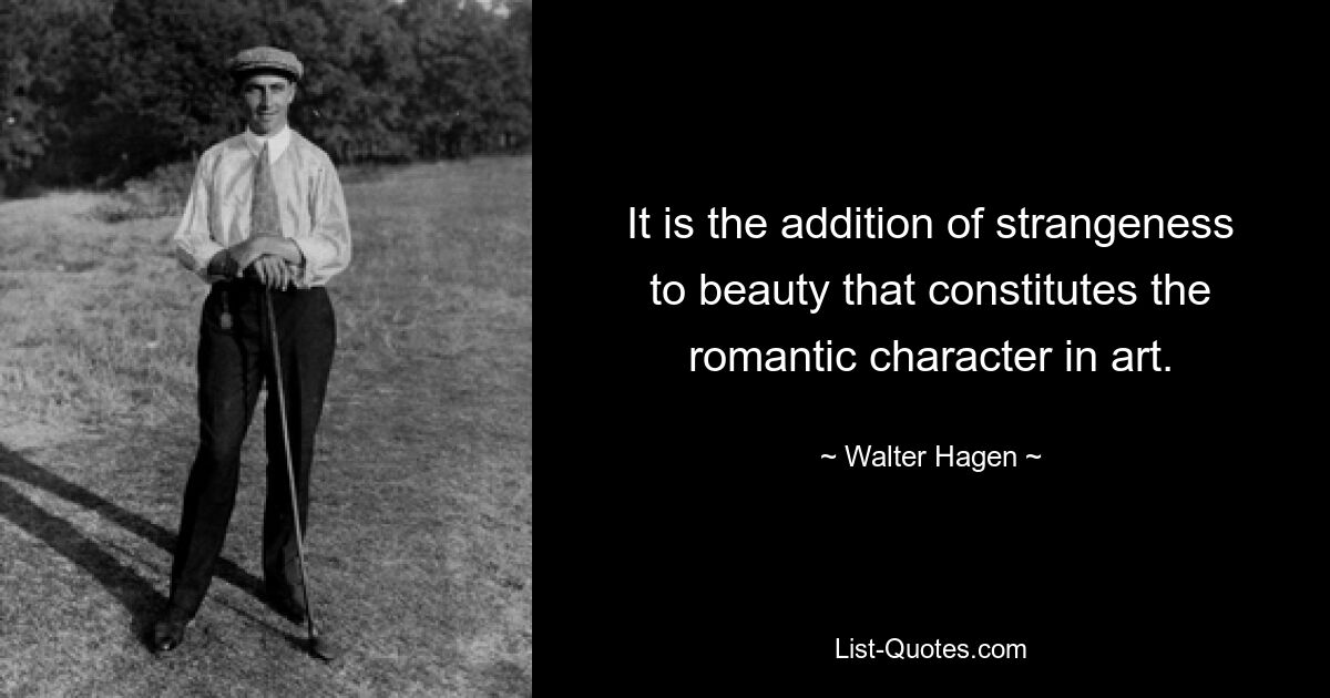 It is the addition of strangeness to beauty that constitutes the romantic character in art. — © Walter Hagen