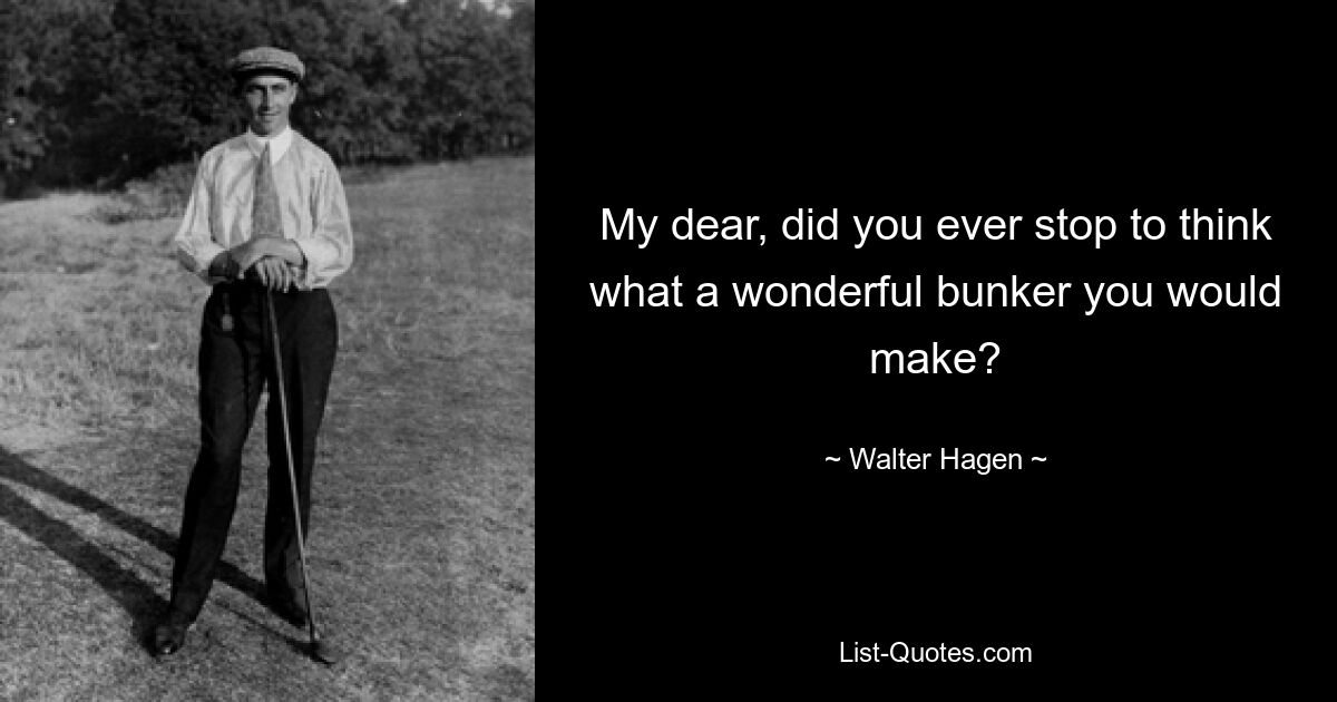 My dear, did you ever stop to think what a wonderful bunker you would make? — © Walter Hagen