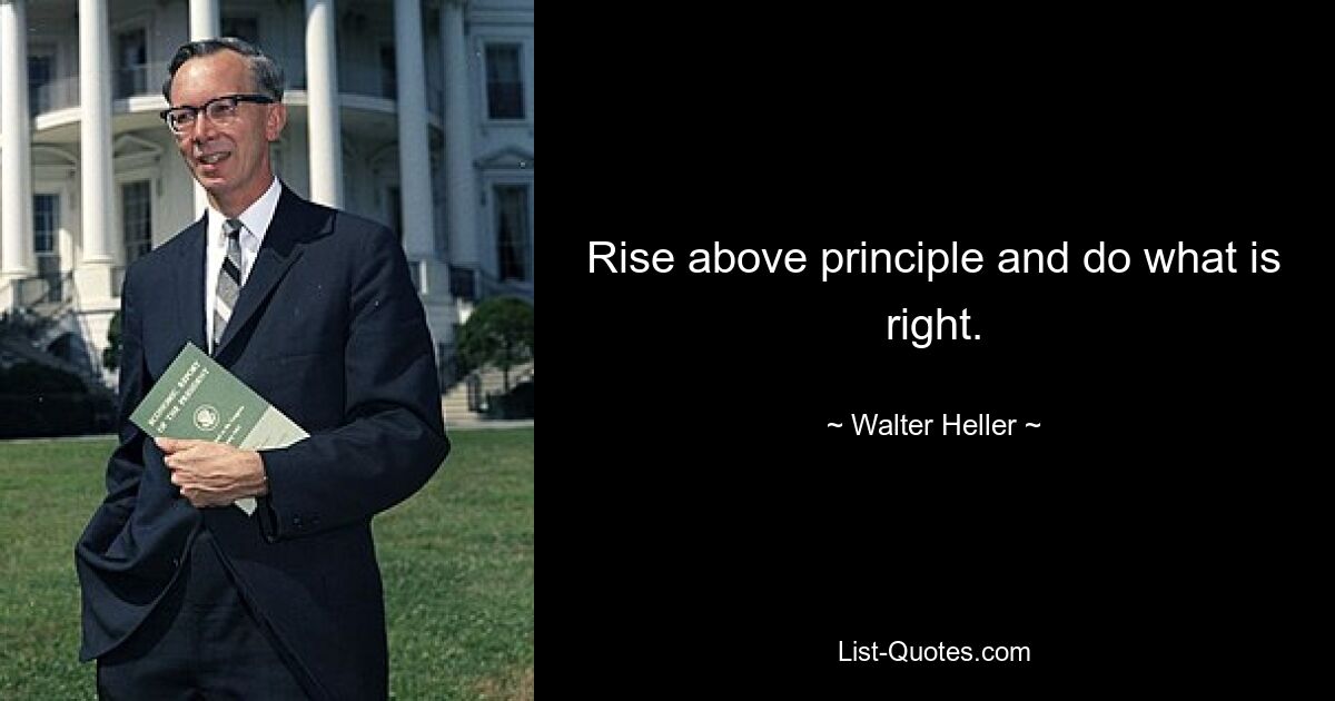 Rise above principle and do what is right. — © Walter Heller