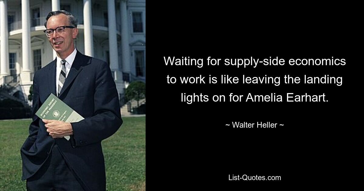 Waiting for supply-side economics to work is like leaving the landing lights on for Amelia Earhart. — © Walter Heller