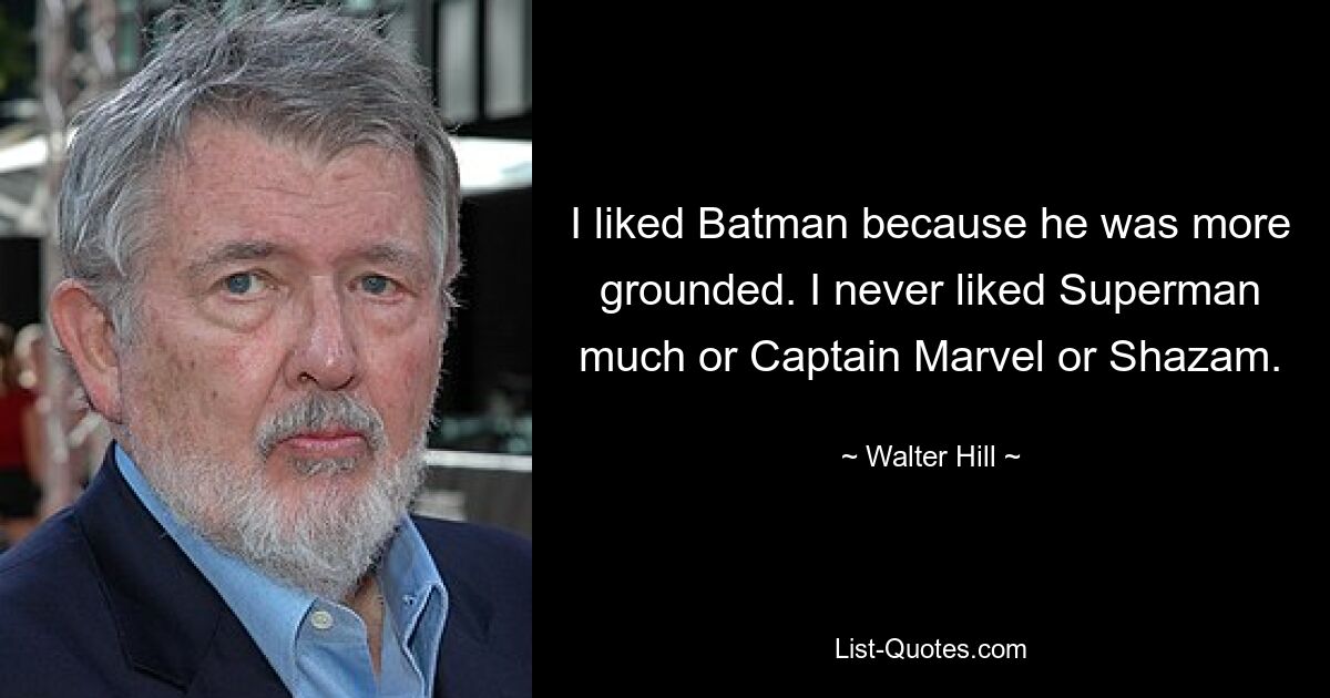 I liked Batman because he was more grounded. I never liked Superman much or Captain Marvel or Shazam. — © Walter Hill