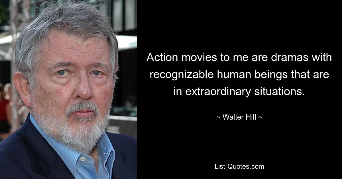 Action movies to me are dramas with recognizable human beings that are in extraordinary situations. — © Walter Hill