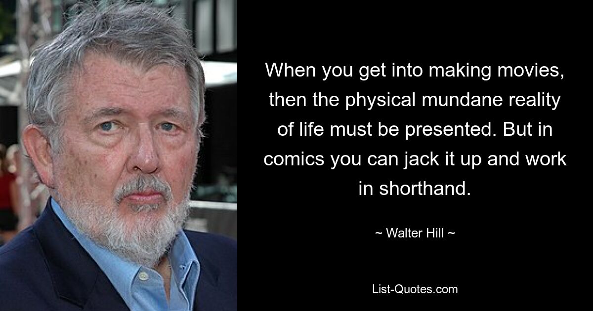 When you get into making movies, then the physical mundane reality of life must be presented. But in comics you can jack it up and work in shorthand. — © Walter Hill