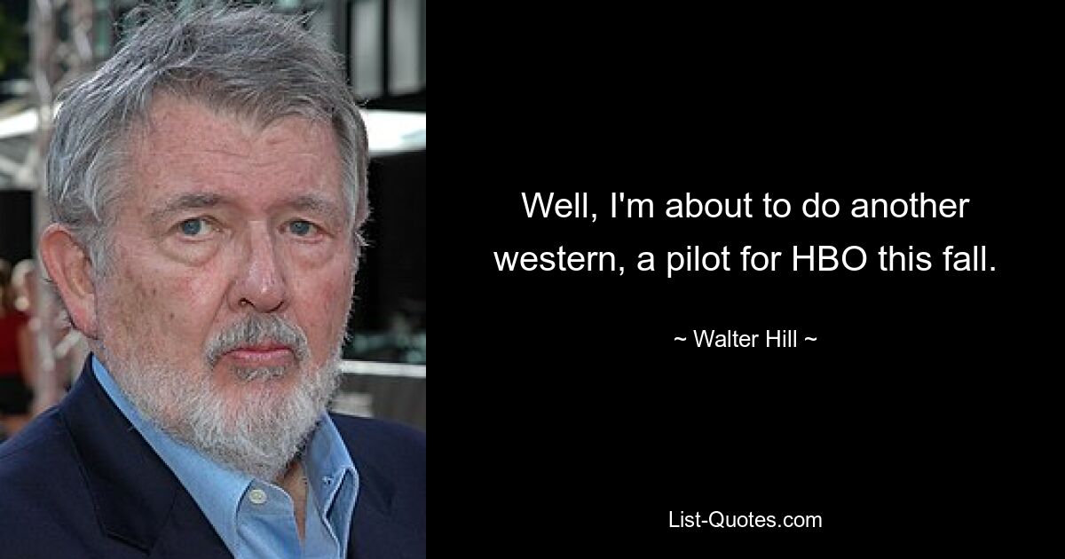 Well, I'm about to do another western, a pilot for HBO this fall. — © Walter Hill