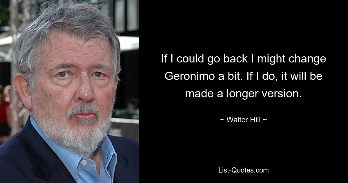 If I could go back I might change Geronimo a bit. If I do, it will be made a longer version. — © Walter Hill