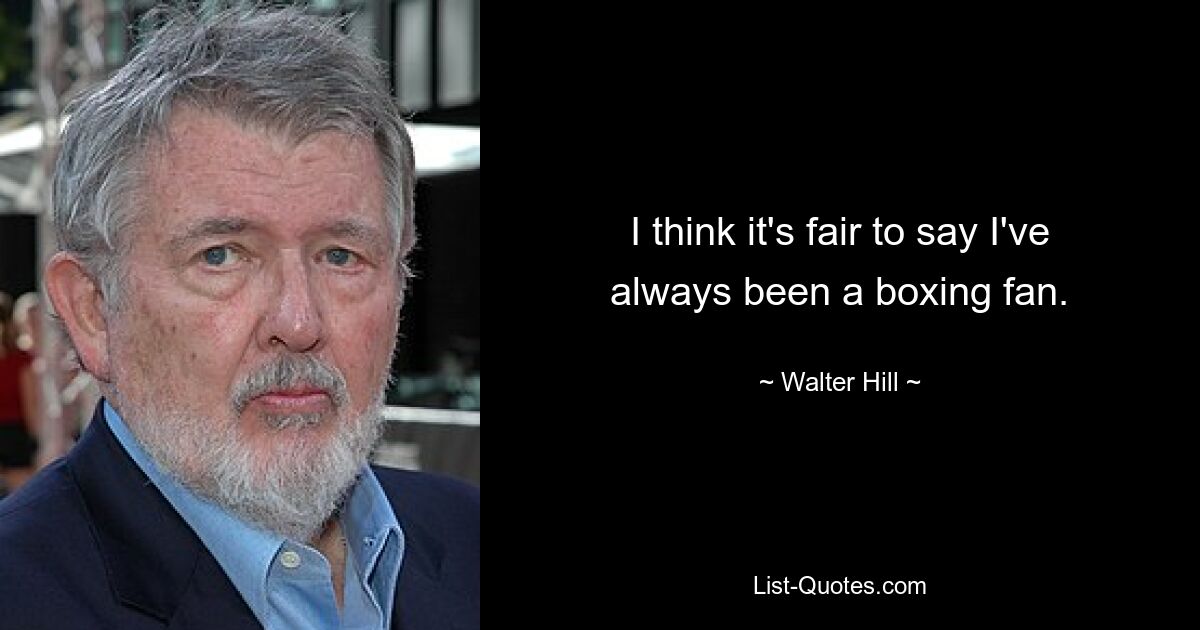 I think it's fair to say I've always been a boxing fan. — © Walter Hill